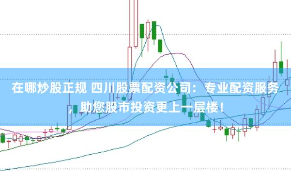 在哪炒股正规 四川股票配资公司：专业配资服务，助您股市投资更上一层楼！