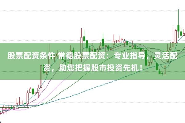 股票配资条件 常德股票配资：专业指导，灵活配资，助您把握股市投资先机！