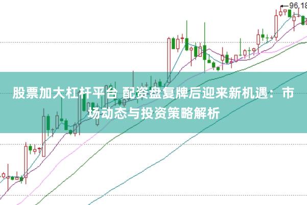 股票加大杠杆平台 配资盘复牌后迎来新机遇：市场动态与投资策略解析