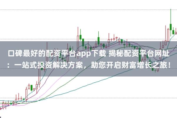 口碑最好的配资平台app下载 揭秘配资平台网址：一站式投资解决方案，助您开启财富增长之旅！