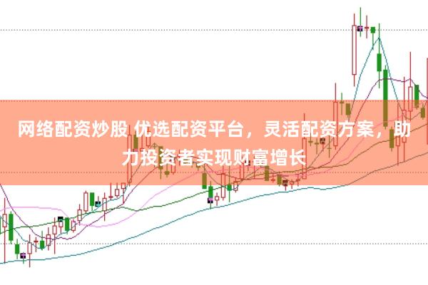 网络配资炒股 优选配资平台，灵活配资方案，助力投资者实现财富增长