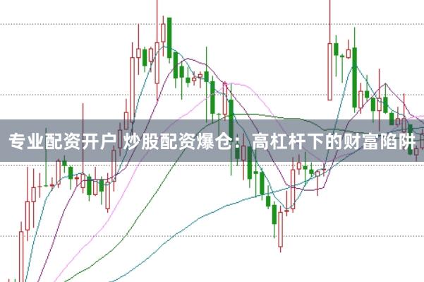 专业配资开户 炒股配资爆仓：高杠杆下的财富陷阱