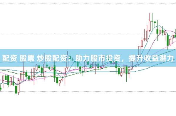 配资 股票 炒股配资：助力股市投资，提升收益潜力