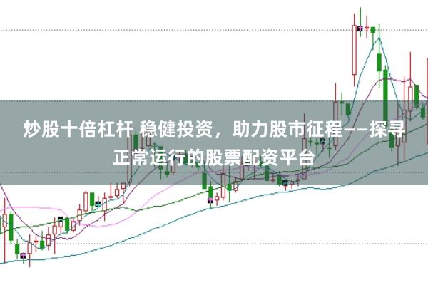 炒股十倍杠杆 稳健投资，助力股市征程——探寻正常运行的股票配资平台