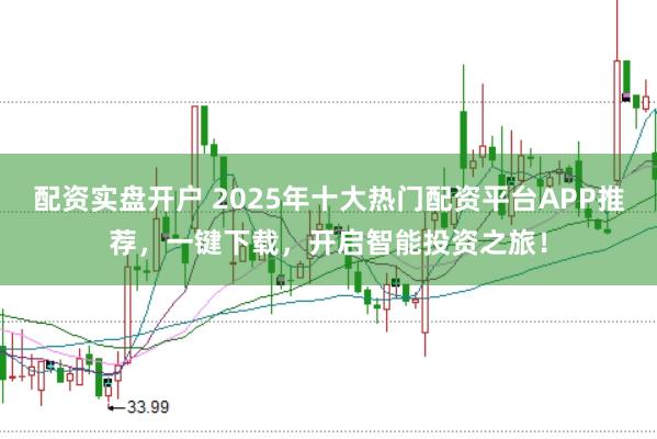 配资实盘开户 2025年十大热门配资平台APP推荐，一键下载，开启智能投资之旅！