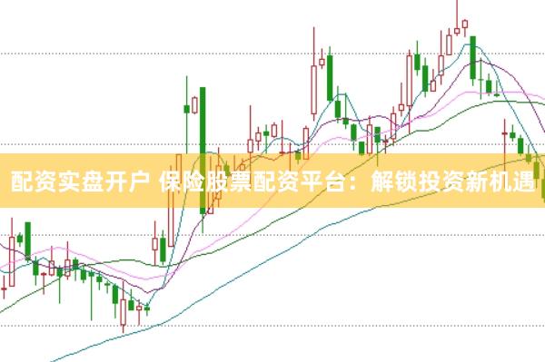 配资实盘开户 保险股票配资平台：解锁投资新机遇