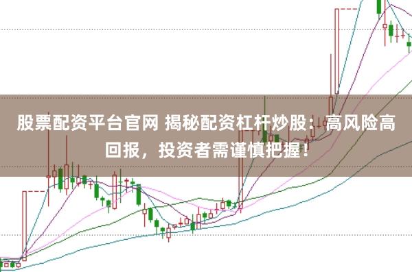 股票配资平台官网 揭秘配资杠杆炒股：高风险高回报，投资者需谨慎把握！