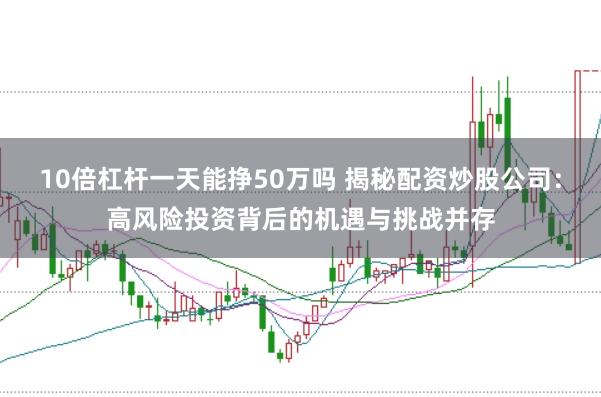 10倍杠杆一天能挣50万吗 揭秘配资炒股公司：高风险投资背后的机遇与挑战并存