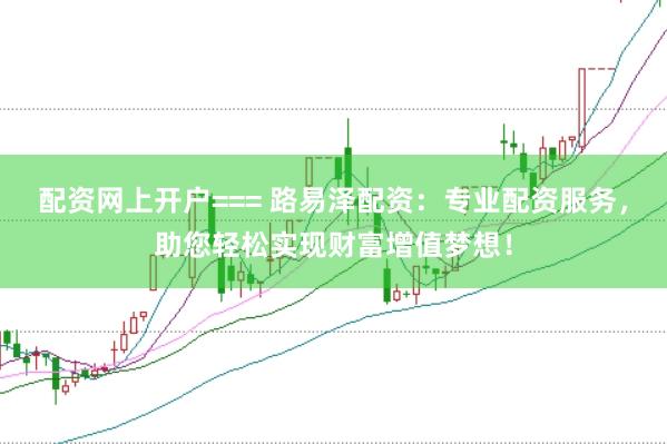 配资网上开户=== 路易泽配资：专业配资服务，助您轻松实现财富增值梦想！