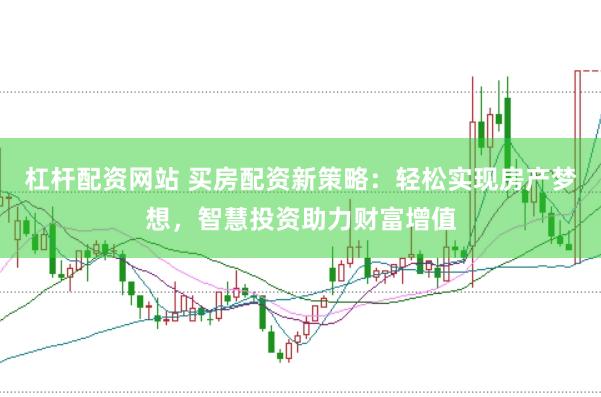 杠杆配资网站 买房配资新策略：轻松实现房产梦想，智慧投资助力财富增值