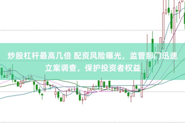炒股杠杆最高几倍 配资风险曝光，监管部门迅速立案调查，保护投资者权益