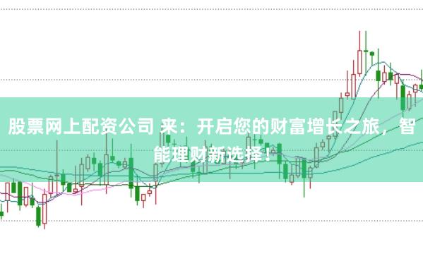 股票网上配资公司 来：开启您的财富增长之旅，智能理财新选择！