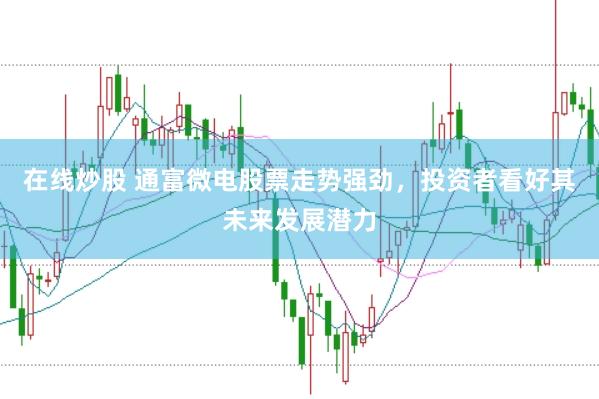 在线炒股 通富微电股票走势强劲，投资者看好其未来发展潜力