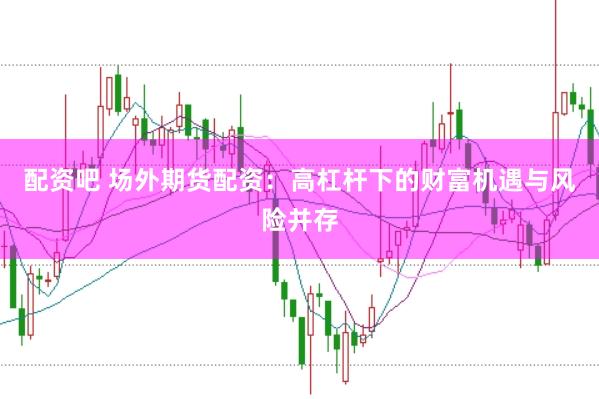 配资吧 场外期货配资：高杠杆下的财富机遇与风险并存