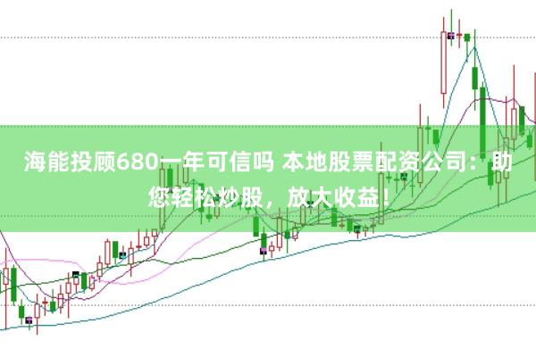 海能投顾680一年可信吗 本地股票配资公司：助您轻松炒股，放大收益！
