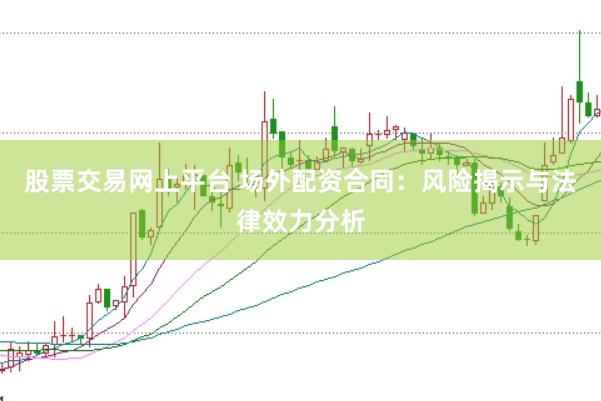 股票交易网上平台 场外配资合同：风险揭示与法律效力分析