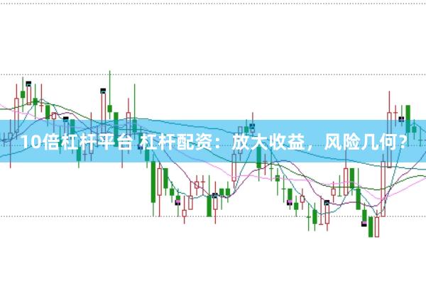10倍杠杆平台 杠杆配资：放大收益，风险几何？