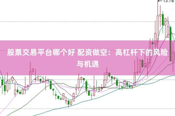 股票交易平台哪个好 配资做空：高杠杆下的风险与机遇