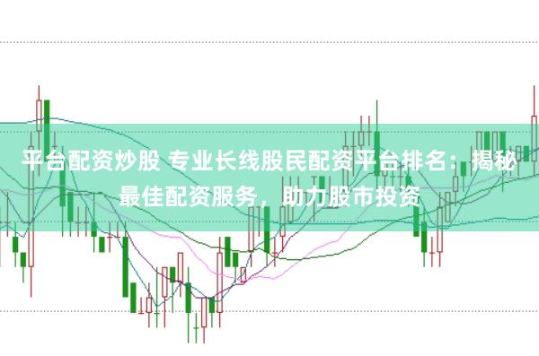 平台配资炒股 专业长线股民配资平台排名：揭秘最佳配资服务，助力股市投资