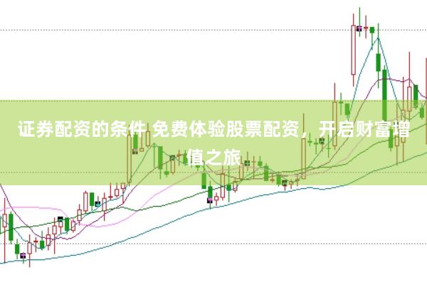 证券配资的条件 免费体验股票配资，开启财富增值之旅