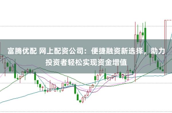 富腾优配 网上配资公司：便捷融资新选择，助力投资者轻松实现资金增值