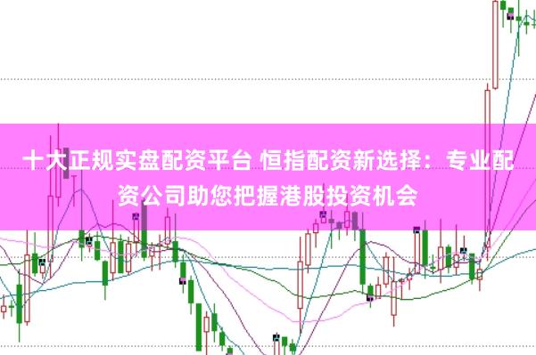 十大正规实盘配资平台 恒指配资新选择：专业配资公司助您把握港股投资机会