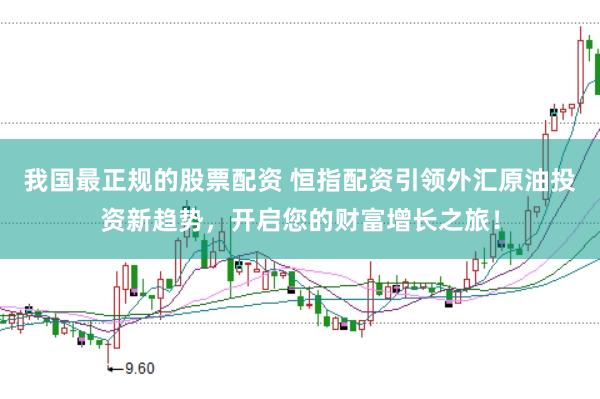 我国最正规的股票配资 恒指配资引领外汇原油投资新趋势，开启您的财富增长之旅！