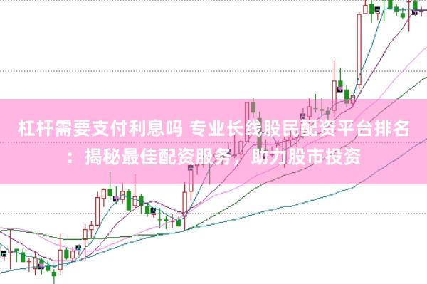 杠杆需要支付利息吗 专业长线股民配资平台排名：揭秘最佳配资服务，助力股市投资