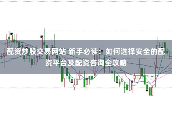 配资炒股交易网站 新手必读：如何选择安全的配资平台及配资咨询全攻略