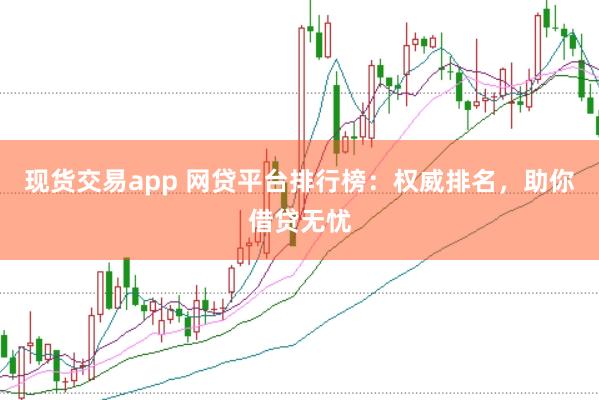 现货交易app 网贷平台排行榜：权威排名，助你借贷无忧