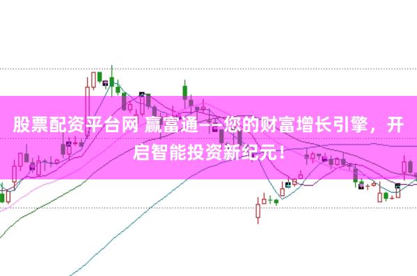 股票配资平台网 赢富通——您的财富增长引擎，开启智能投资新纪元！
