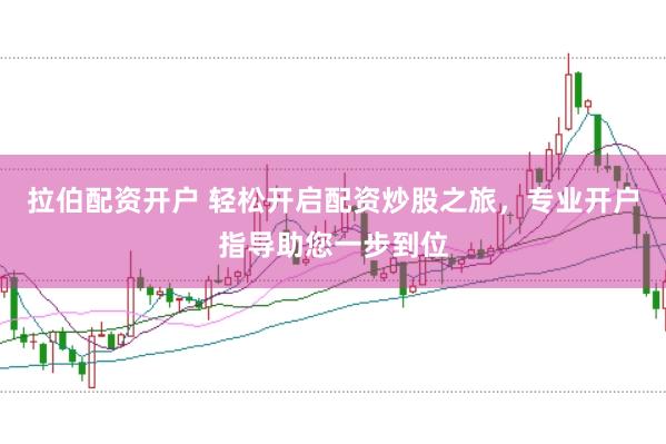 拉伯配资开户 轻松开启配资炒股之旅，专业开户指导助您一步到位