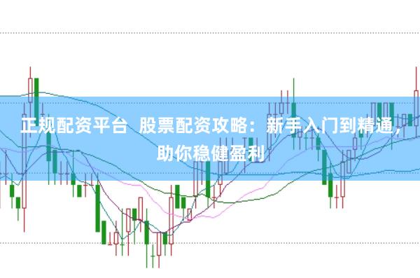 正规配资平台  股票配资攻略：新手入门到精通，助你稳健盈利
