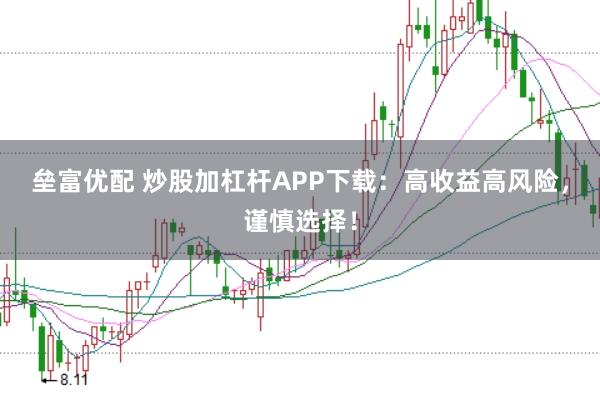 垒富优配 炒股加杠杆APP下载：高收益高风险，谨慎选择！
