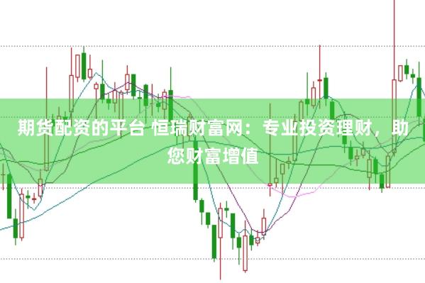 期货配资的平台 恒瑞财富网：专业投资理财，助您财富增值