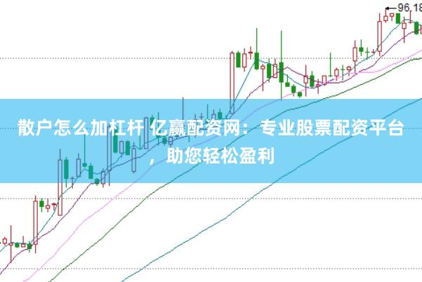 散户怎么加杠杆 亿赢配资网：专业股票配资平台，助您轻松盈利