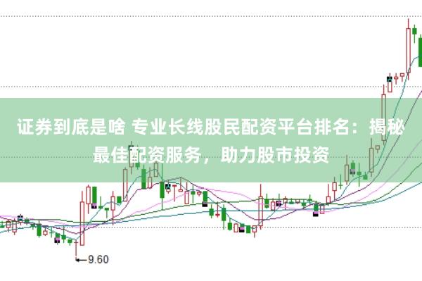 证券到底是啥 专业长线股民配资平台排名：揭秘最佳配资服务，助力股市投资