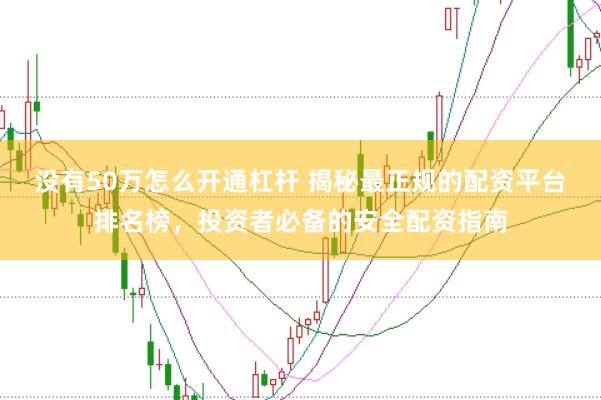 没有50万怎么开通杠杆 揭秘最正规的配资平台排名榜，投资者必备的安全配资指南