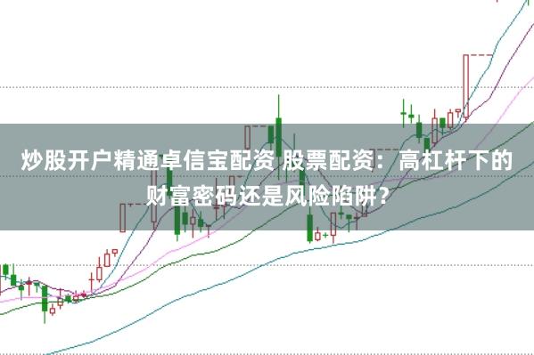 炒股开户精通卓信宝配资 股票配资：高杠杆下的财富密码还是风险陷阱？