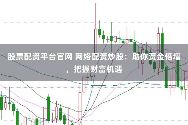 股票配资平台官网 网络配资炒股：助你资金倍增，把握财富机遇