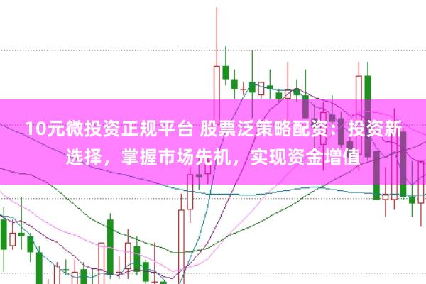 10元微投资正规平台 股票泛策略配资：投资新选择，掌握市场先机，实现资金增值