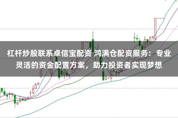 杠杆炒股联系卓信宝配资 鸿满仓配资服务：专业灵活的资金配置方案，助力投资者实现梦想