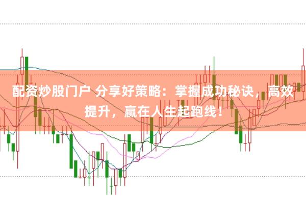 配资炒股门户 分享好策略：掌握成功秘诀，高效提升，赢在人生起跑线！