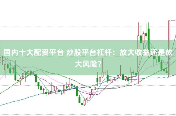 国内十大配资平台 炒股平台杠杆：放大收益还是放大风险？