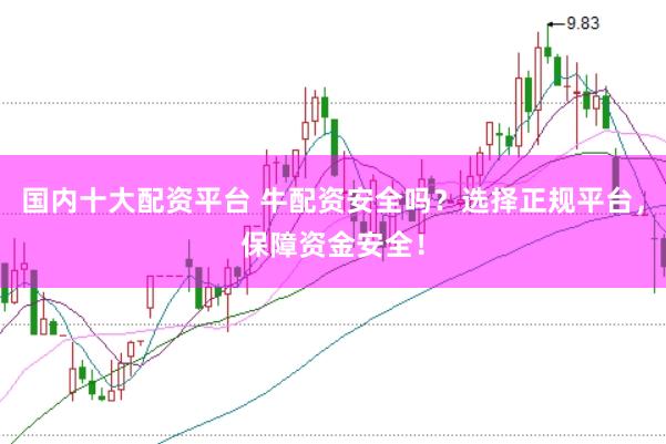 国内十大配资平台 牛配资安全吗？选择正规平台，保障资金安全！