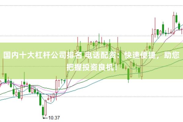 国内十大杠杆公司排名 电话配资：快速便捷，助您把握投资良机！