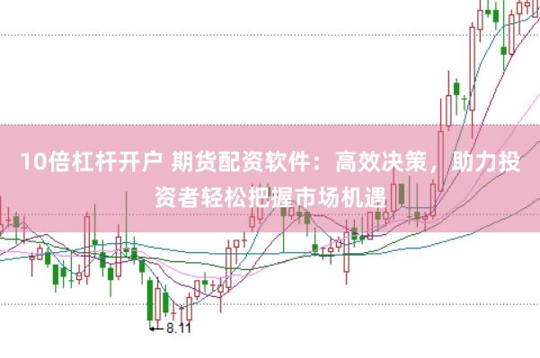 10倍杠杆开户 期货配资软件：高效决策，助力投资者轻松把握市场机遇