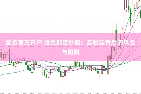 配资官方开户 股民配资炒股：高收益背后的风险与陷阱