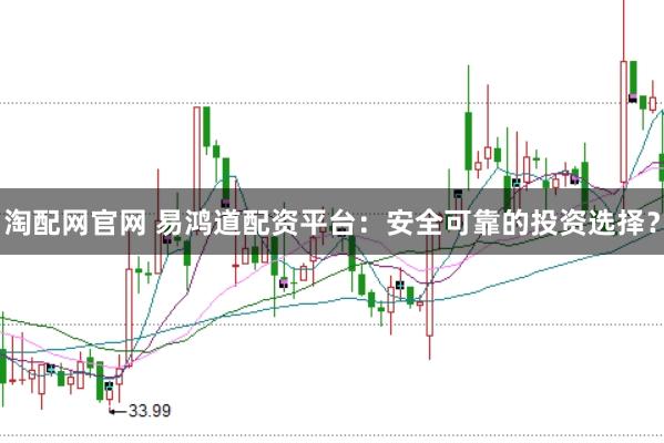 淘配网官网 易鸿道配资平台：安全可靠的投资选择？