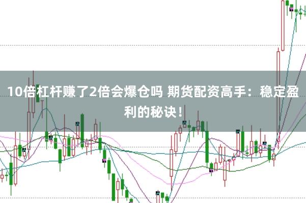 10倍杠杆赚了2倍会爆仓吗 期货配资高手：稳定盈利的秘诀！